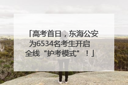 高考首日，东海公安为6534名考生开启全线“护考模式”！