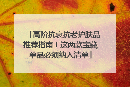 高阶抗衰抗老护肤品推荐指南！这两款宝藏单品必须纳入清单