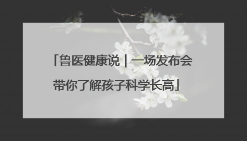 鲁医健康说｜一场发布会带你了解孩子科学长高