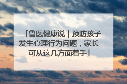 鲁医健康说｜预防孩子发生心理行为问题，家长可从这几方面着手