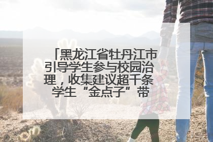 黑龙江省牡丹江市引导学生参与校园治理，收集建议超千条 学生“金点子”带来学校“新样子”