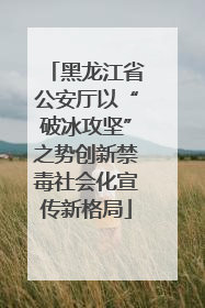 黑龙江省公安厅以“破冰攻坚”之势创新禁毒社会化宣传新格局