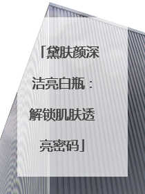 黛肤颜深洁亮白瓶：解锁肌肤透亮密码