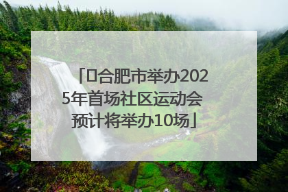 ﻿合肥市举办2025年首场社区运动会 预计将举办10场