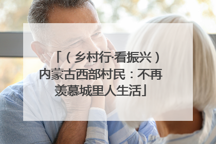 （乡村行·看振兴）内蒙古西部村民：不再羡慕城里人生活