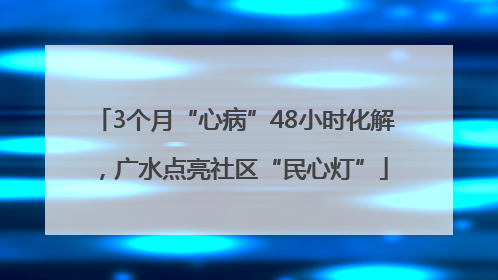 3个月“心病”48小时化解，广水点亮社区“民心灯”
