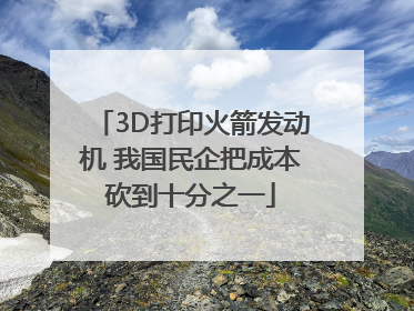 3D打印火箭发动机 我国民企把成本砍到十分之一