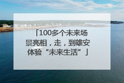 100多个未来场景亮相，走，到雄安体验“未来生活”