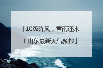 10级阵风，雷雨还来！山东最新天气预报