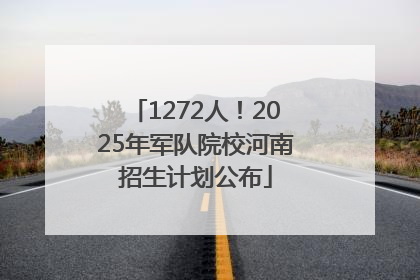 1272人！2025年军队院校河南招生计划公布