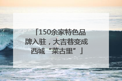 150余家特色品牌入驻，大吉巷变成西城“菜古里”