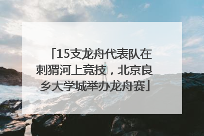 15支龙舟代表队在刺猬河上竞技，北京良乡大学城举办龙舟赛