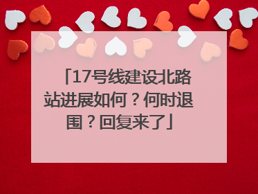 17号线建设北路站进展如何？何时退围？回复来了