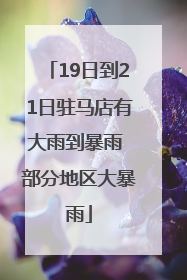 19日到21日驻马店有大雨到暴雨 部分地区大暴雨