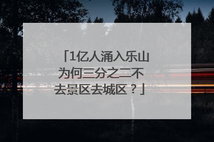 1亿人涌入乐山 为何三分之二不去景区去城区？