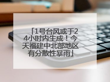 1号台风或于24小时内生成！今天福建中北部地区有分散性暴雨