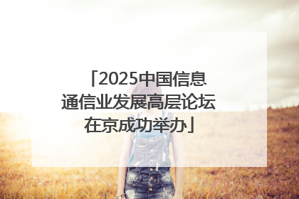 2025中国信息通信业发展高层论坛在京成功举办