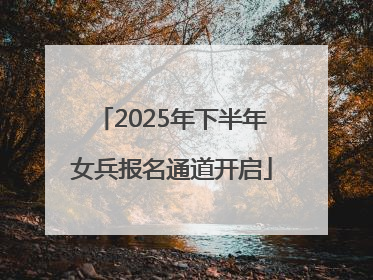 2025年下半年女兵报名通道开启