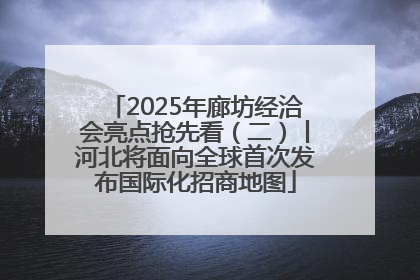 2025年廊坊经洽会亮点抢先看（二）丨河北将面向全球首次发布国际化招商地图