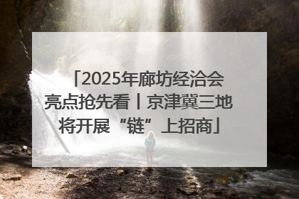 2025年廊坊经洽会亮点抢先看丨京津冀三地将开展“链”上招商