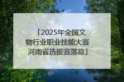 2025年全国文物行业职业技能大赛河南省选拔赛落幕