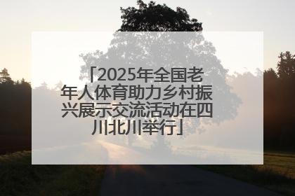 2025年全国老年人体育助力乡村振兴展示交流活动在四川北川举行