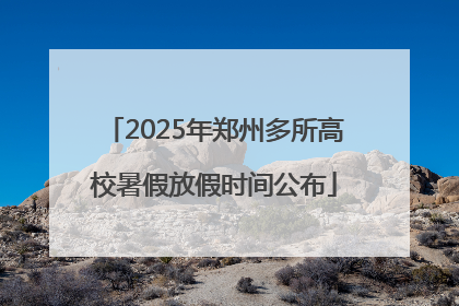 2025年郑州多所高校暑假放假时间公布