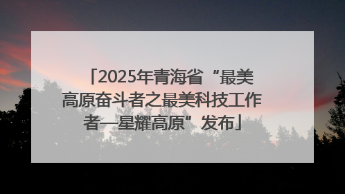 2025年青海省“最美高原奋斗者之最美科技工作者—星耀高原”发布