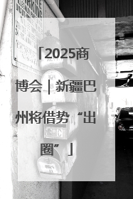 2025商博会｜新疆巴州将借势“出圈”