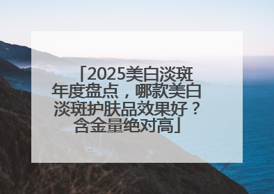 2025美白淡斑年度盘点，哪款美白淡斑护肤品效果好？含金量绝对高