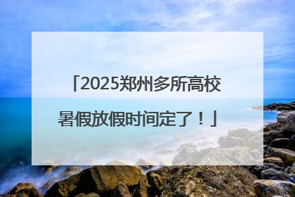 2025郑州多所高校暑假放假时间定了！