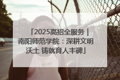 2025高招全服务｜南阳师范学院：深耕文明沃土 铸就育人丰碑