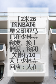2米26的NBA球星文班亚马已在少林寺剃发、换上僧服，将闭关修行10天！少林寺回应：人在寺里