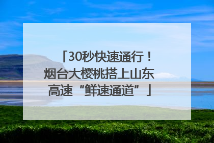 30秒快速通行！烟台大樱桃搭上山东高速“鲜速通道”