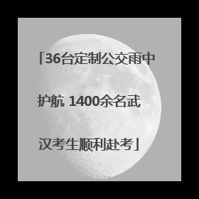36台定制公交雨中护航 1400余名武汉考生顺利赴考