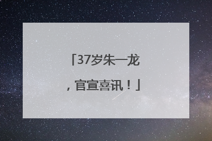 37岁朱一龙，官宣喜讯！