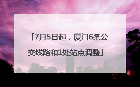 7月5日起，厦门6条公交线路和1处站点调整
