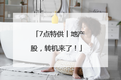 7点特供丨地产股，转机来了！