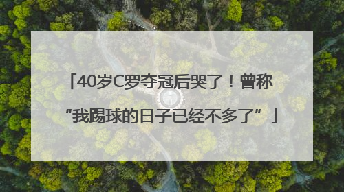 40岁C罗夺冠后哭了！曾称“我踢球的日子已经不多了”
