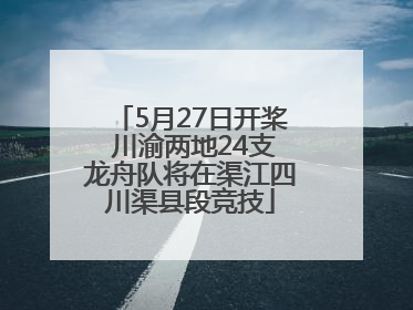 5月27日开桨 川渝两地24支龙舟队将在渠江四川渠县段竞技
