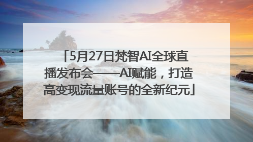 5月27日梵智AI全球直播发布会——AI赋能，打造高变现流量账号的全新纪元