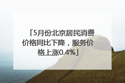 5月份北京居民消费价格同比下降，服务价格上涨0.4%