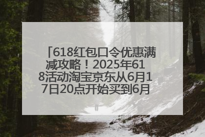 618红包口令优惠满减攻略！2025年618活动淘宝京东从6月17日20点开始买到6月18日最便宜划算！