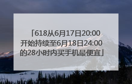 618从6月17日20:00开始持续至6月18日24:00的28小时内买手机最便宜