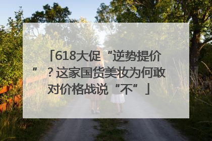 618大促“逆势提价”？这家国货美妆为何敢对价格战说“不”