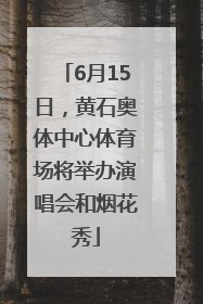 6月15日，黄石奥体中心体育场将举办演唱会和烟花秀