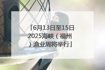 6月13日至15日 2025海峡（福州）渔业周将举行