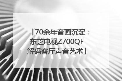70余年音画沉淀：东芝电视Z700QF解码客厅声音艺术