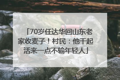 70岁任达华回山东老家收麦子！村民：他干起活来一点不输年轻人
