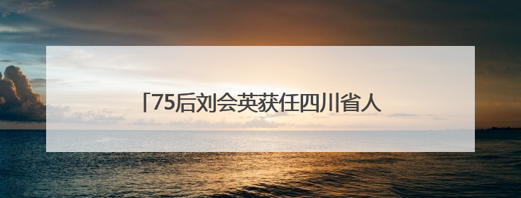 75后刘会英获任四川省人社厅厅长，曾任遂宁市长